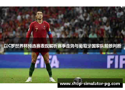 以C罗世界杯预选赛表现解析赛季走势与葡萄牙国家队前景判断 以C罗世界杯预选赛表现解析赛季走势与葡萄牙国家队前景判断