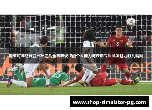 加维对阵马赛亚洲杯之战全面展现顶级个人能力与领袖气质风采魅力非凡瞬间 加维对阵马赛亚洲杯之战全面展现顶级个人能力与领袖气质风采魅力非凡瞬间