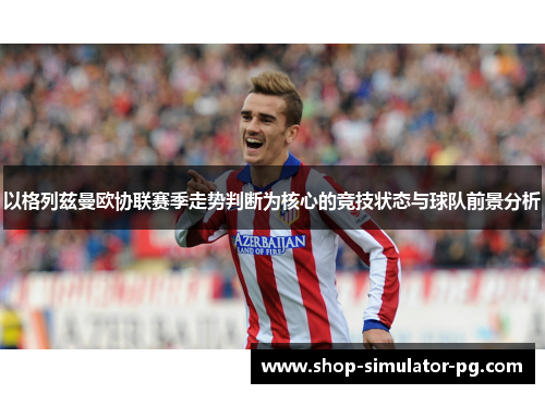 以格列兹曼欧协联赛季走势判断为核心的竞技状态与球队前景分析 以格列兹曼欧协联赛季走势判断为核心的竞技状态与球队前景分析