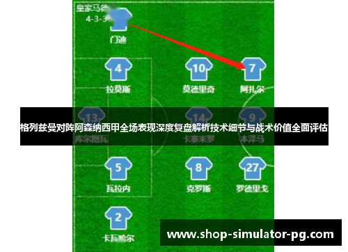 格列兹曼对阵阿森纳西甲全场表现深度复盘解析技术细节与战术价值全面评估 格列兹曼对阵阿森纳西甲全场表现深度复盘解析技术细节与战术价值全面评估