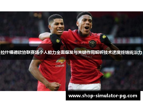 拉什福德欧协联赛场个人能力全面爆发与关键作用解析技术速度终结统治力