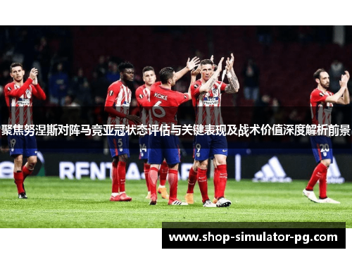 聚焦努涅斯对阵马竞亚冠状态评估与关键表现及战术价值深度解析前景 聚焦努涅斯对阵马竞亚冠状态评估与关键表现及战术价值深度解析前景