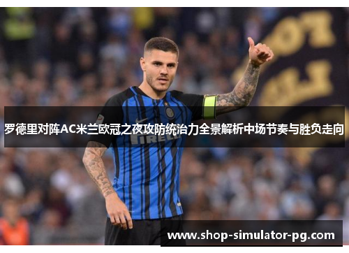 罗德里对阵AC米兰欧冠之夜攻防统治力全景解析中场节奏与胜负走向 罗德里对阵AC米兰欧冠之夜攻防统治力全景解析中场节奏与胜负走向