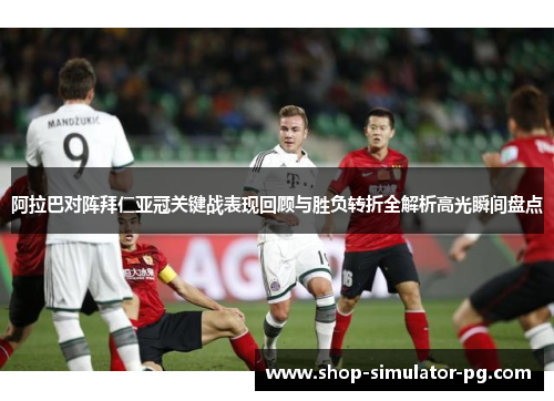 阿拉巴对阵拜仁亚冠关键战表现回顾与胜负转折全解析高光瞬间盘点 阿拉巴对阵拜仁亚冠关键战表现回顾与胜负转折全解析高光瞬间盘点