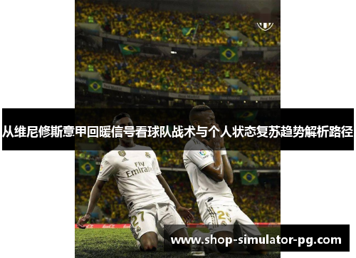 从维尼修斯意甲回暖信号看球队战术与个人状态复苏趋势解析路径