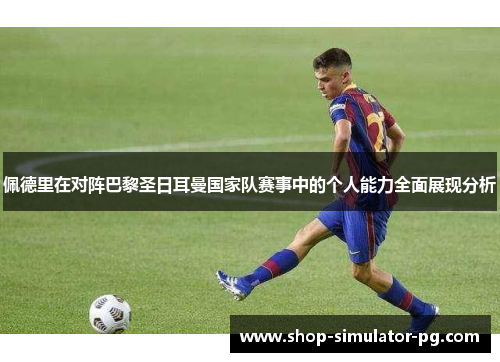 佩德里在对阵巴黎圣日耳曼国家队赛事中的个人能力全面展现分析