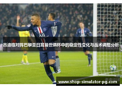 吕迪格对阵巴黎圣日耳曼世俱杯中的稳定性变化与战术调整分析 吕迪格对阵巴黎圣日耳曼世俱杯中的稳定性变化与战术调整分析