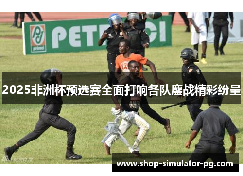 2025非洲杯预选赛全面打响各队鏖战精彩纷呈