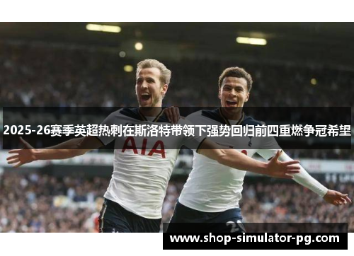 2025-26赛季英超热刺在斯洛特带领下强势回归前四重燃争冠希望 2025-26赛季英超热刺在斯洛特带领下强势回归前四重燃争冠希望