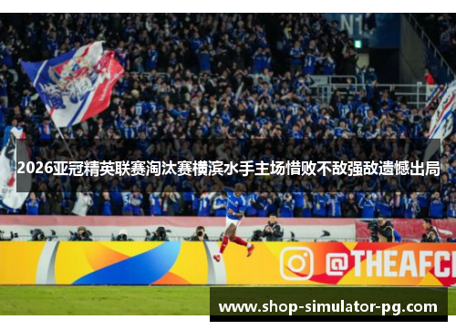 2026亚冠精英联赛淘汰赛横滨水手主场惜败不敌强敌遗憾出局 2026亚冠精英联赛淘汰赛横滨水手主场惜败不敌强敌遗憾出局