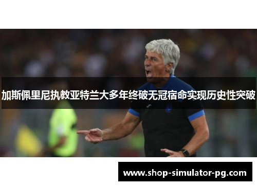 加斯佩里尼执教亚特兰大多年终破无冠宿命实现历史性突破 加斯佩里尼执教亚特兰大多年终破无冠宿命实现历史性突破
