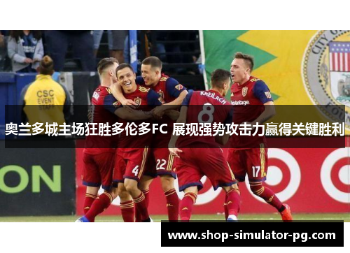 奥兰多城主场狂胜多伦多FC 展现强势攻击力赢得关键胜利 奥兰多城主场狂胜多伦多FC 展现强势攻击力赢得关键胜利