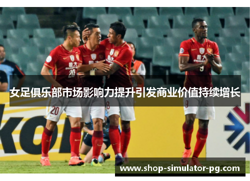 女足俱乐部市场影响力提升引发商业价值持续增长