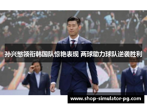 孙兴慜领衔韩国队惊艳表现 两球助力球队逆袭胜利