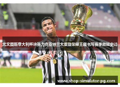 尤文图斯意大利杯决赛力克亚特兰大重登荣耀王座书写赛季救赎史诗 尤文图斯意大利杯决赛力克亚特兰大重登荣耀王座书写赛季救赎史诗