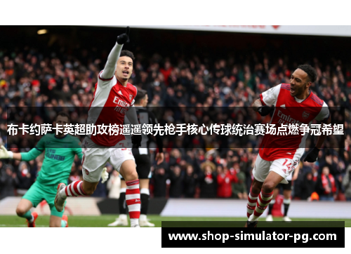 布卡约萨卡英超助攻榜遥遥领先枪手核心传球统治赛场点燃争冠希望