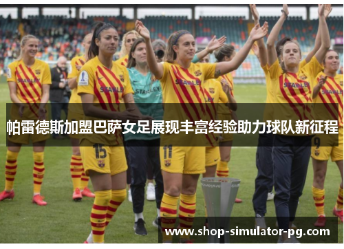 帕雷德斯加盟巴萨女足展现丰富经验助力球队新征程