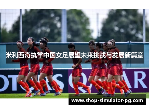 米利西奇执掌中国女足展望未来挑战与发展新篇章