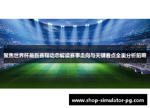 聚焦世界杯最新赛程动态解读赛事走向与关键看点全面分析前瞻