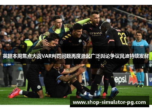 英超本周焦点大战VAR判罚问题再度激起广泛舆论争议风波持续发酵