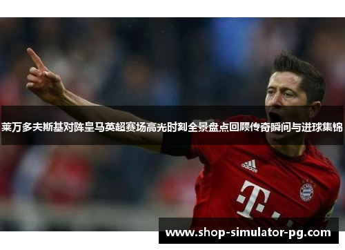 莱万多夫斯基对阵皇马英超赛场高光时刻全景盘点回顾传奇瞬间与进球集锦