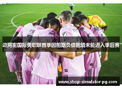 迈阿密国际美职联首季因前期负债困境未能进入季后赛