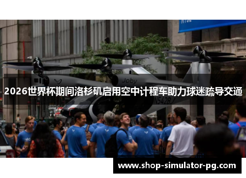 2026世界杯期间洛杉矶启用空中计程车助力球迷疏导交通