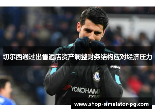 切尔西通过出售酒店资产调整财务结构应对经济压力