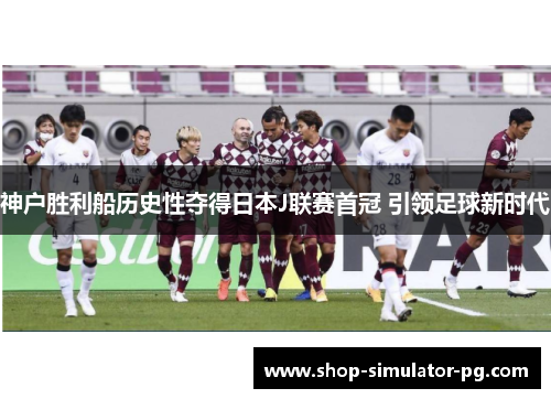 神户胜利船历史性夺得日本J联赛首冠 引领足球新时代 神户胜利船历史性夺得日本J联赛首冠 引领足球新时代