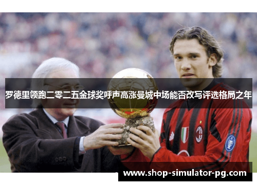 罗德里领跑二零二五金球奖呼声高涨曼城中场能否改写评选格局之年 罗德里领跑二零二五金球奖呼声高涨曼城中场能否改写评选格局之年