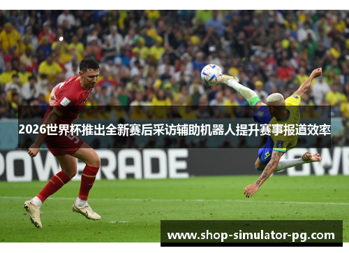2026世界杯推出全新赛后采访辅助机器人提升赛事报道效率