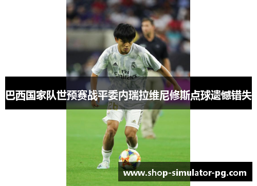巴西国家队世预赛战平委内瑞拉维尼修斯点球遗憾错失