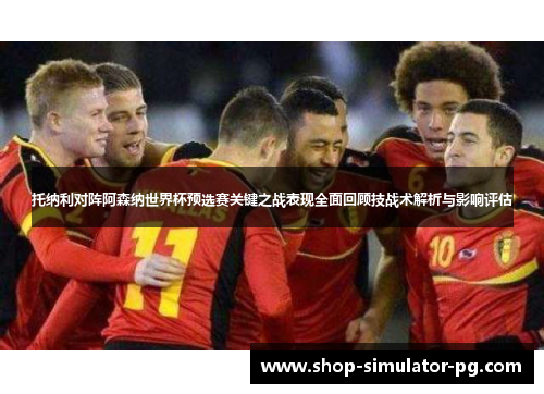 托纳利对阵阿森纳世界杯预选赛关键之战表现全面回顾技战术解析与影响评估