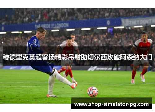 穆德里克英超客场精彩吊射助切尔西攻破阿森纳大门