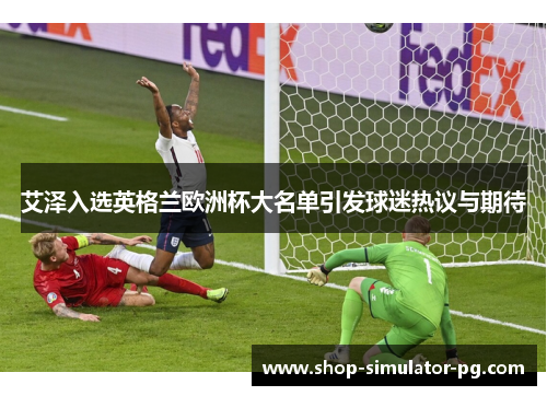 艾泽入选英格兰欧洲杯大名单引发球迷热议与期待