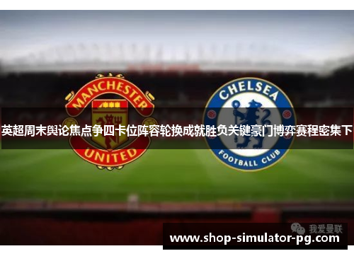 英超周末舆论焦点争四卡位阵容轮换成就胜负关键豪门博弈赛程密集下